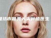 潍坊市做美人尖种植医生强榜top10强详细介绍（梁晓琴医生值得一选）