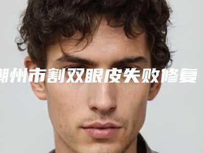 潮州市割双眼皮失败修复医院排名前十名大更新-潮州市割双眼皮失败修复整形医院