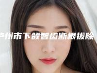 泸州市下颌智齿断根拔除收费明细跌楼不容错-泸州市下颌智齿断根拔除价格