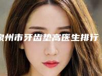 泉州市牙齿垫高医生排行top10全新榜单一览-泉州市黄振杰口腔医生