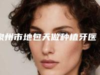 泉州市地包天做种植牙医院排名前十佳盘点分析（泉州市地包天做种植牙口腔医院前十机构详细介绍）