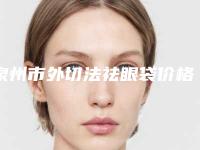 泉州市外切法祛眼袋价格费用表-泉州市外切法祛眼袋价格行情