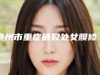 泰州市重症破裂处女膜修补医院实力派有哪些（泰州市重症破裂处女膜修补整形医院）