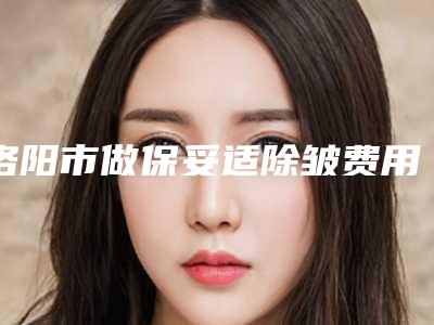 洛阳市做保妥适除皱费用表明细详情呈现(做保妥适除皱均价为:6697元)