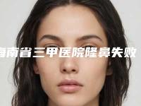 海南省三甲医院隆鼻失败修复手术推荐：隆鼻失败修复手术医院前30位排名名单
