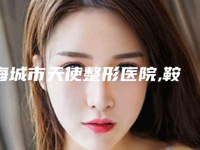 海城市天使整形医院,鞍山豪美康健整形外科门诊部口碑价格大PK