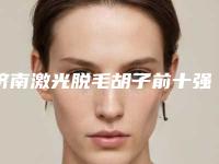 济南激光脱毛胡子前十强排行榜新版出炉啦+济南徐晶整形美容诊所学校附属口腔