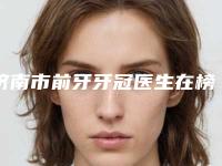 济南市前牙牙冠医生在榜名单top10强都是哪几位-济南市张卫群口腔医生