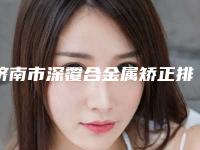 济南市深覆合金属矫正排行榜医生合集，点击一览-济南市深覆合金属矫正口腔医生