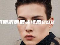 济南市雕眉或绣眉2025价目表(收费标准)公布(2025年3月均价为：2914元）