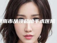 济南市胡须移植手术医院在榜名单前十名热评名单展示（济南市胡须移植手术整形医院）