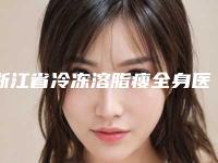 浙江省冷冻溶脂瘦全身医院排行榜前十位都是哪几家机构（浙江省冷冻溶脂瘦全身整形医院）