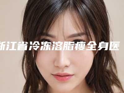 浙江省冷冻溶脂瘦全身医院排行榜前十位都是哪几家机构(浙江省冷冻溶脂瘦全身整形医院)
