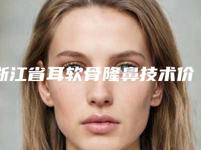 浙江省耳软骨隆鼻技术价目表2025C位出道(2025年均价为:1508元)