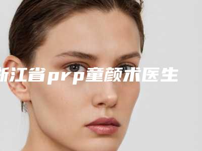 浙江省prp童颜术医生上榜名单综合技术发布-浙江省prp童颜术整形医生