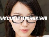 永州切眉提升眼角医院排名十强全新介绍！永州铂丽（原美辰）医疗美容门诊部测评榜追击不踩雷