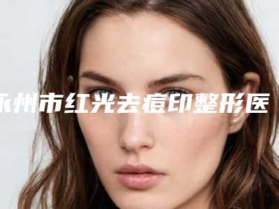 永州市红光去痘印整形医院(永州倾城医疗美容三强口碑擅长各不同)