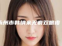 永州市韩纳米无痕双眼皮正规医院哪家技术好-韩纳米无痕双眼皮大概费用大致是多少