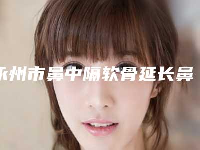 永州市鼻中隔软骨延长鼻小柱医生在榜清单前十媒体评测-宋红伟医生点赞超过公立