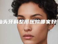 汕头牙科整形医院哪家好？汕大附一院、汕大第二附属等五家技术相对靠谱