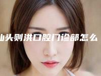 汕头则洪口腔门诊部怎么样-收费明细2025详情一览
