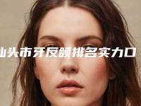 汕头市牙反颌排名实力口碑一样都不差-汕头市牙反颌口腔医生