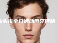 汕头市全口活动假牙医院上榜清单前10哪里实力强（汕头市全口活动假牙口腔医院广受好评）