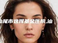 汕尾市逸挥基金医院,汕尾新漾医学美容怎么样哪个大夫手术做的好