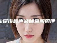 汕尾市超声波除黑眼圈医院-汕尾市超声波除黑眼圈医院排名榜前十强优选