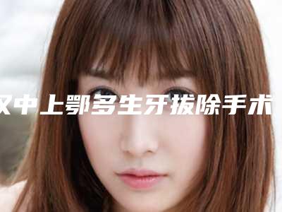 汉中上鄂多生牙拔除手术价格的影响因素有哪些呢