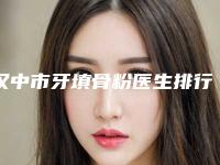汉中市牙填骨粉医生排行榜top10最新排序公布-汉中市牙填骨粉口腔医生