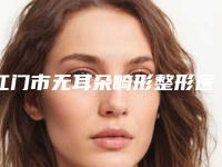 江门市无耳朵畸形整形医院(江门市艾斯薇尔美容美体中心口碑擅长各不同)