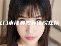江门市隆鼻修补医院在榜清单top10走访（江门市隆鼻修补整形医院）