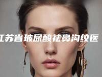 江苏省玻尿酸祛鼻沟纹医院在榜清单前十名都很厉害-江苏省玻尿酸祛鼻沟纹整形医院
