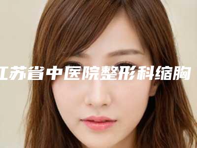 江苏省中医院整形科缩胸案例出炉网友亲测细节公开
