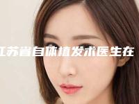 江苏省自体植发术医生在榜清单top10强预测评-江苏省自体植发术整形医生