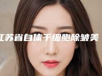 江苏省自体干细胞除皱美容医院-江苏省自体干细胞除皱医院排行榜上榜理由透明