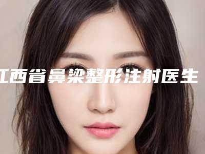 江西省鼻梁整形注射医生排行位名单推荐给你-江西省鼻梁整形注射整形医生