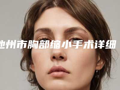 池州市胸部缩小手术详细价钱价格表曝出-均价胸部缩小手术27003元