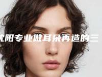 沈阳专业做耳朵再造的三甲医院哪个好？