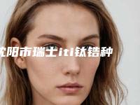 沈阳市瑞士iti钛锆种植体价格及医院详细介绍