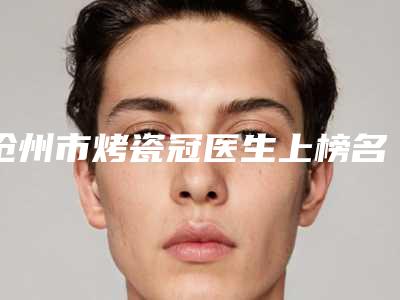 沧州市烤瓷冠医生上榜名单综合实力盘点-沧州市赵娜口腔医生