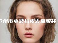 沧州市电波拉皮去黑眼袋医生排名前十位名单敲定-沧州枫华医疗美容机构魏光魁医生强势领衔