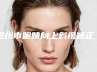 沧州市眼睛向上斜视矫正医院上榜清单实力均在线-沧州市眼睛向上斜视矫正整形医院