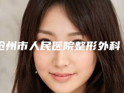 沧州市人民医院整形外科怎样-邢卫斌医生,杨忠友医生集美很认可