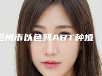 沧州市以色列ABT种植牙多少钱-沧州市以色列ABT种植牙医院排行前十名综合发布
