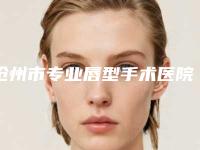 沧州市专业唇型手术医院-河北沧州中心医院整形科揭晓