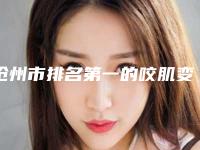 沧州市排名第一的咬肌变小瘦脸医院(沧州梵兰朵医疗美容诊所上榜你看好谁)