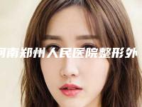 河南郑州人民医院整形外科,郑州大学临床医学整形美容医院看看哪家实力强