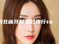 河北省牙龈溃烂排行top10强知名医美盘点-河北省牙龈溃烂口腔医生